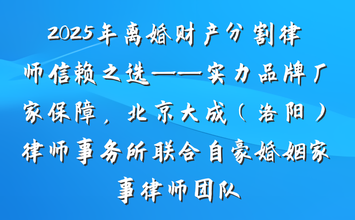 2025年离婚财产分割律师信赖之选——实力品牌厂家保障，北京大成（洛阳）律师事务所联合自豪婚姻家事律师团队