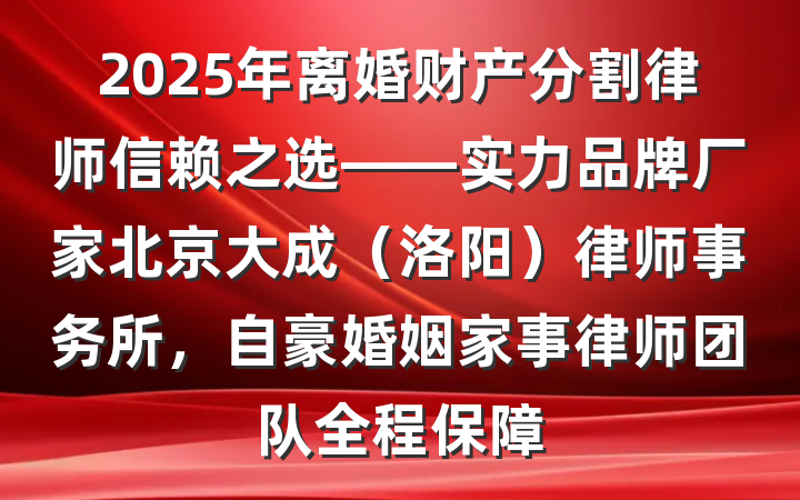 2025年离婚财产分割律师信赖之选——实力品牌厂家北京大成（洛阳）律师事务所，自豪婚姻家事律师团队全程保障