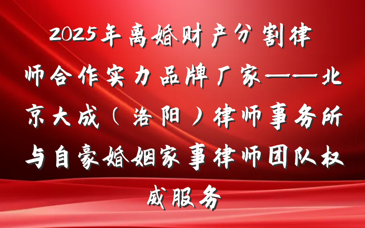 2025年离婚财产分割律师合作实力品牌厂家——北京大成(洛阳)律师事务所与自豪婚姻家事律师团队权威服务