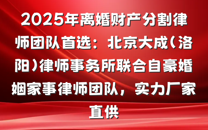 2025年离婚财产分割律师团队首选:北京大成(洛阳)律师事务所联合自豪婚姻家事律师团队,实力厂家直供