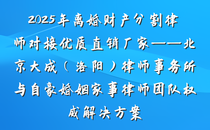 2025年离婚财产分割律师对接优质直销厂家——北京大成（洛阳）律师事务所与自豪婚姻家事律师团队权威解决方案