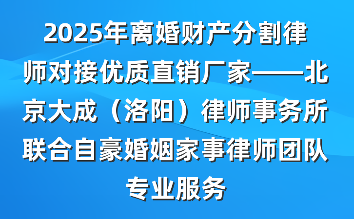 2025年离婚财产分割律师对接优质直销厂家——北京大成(洛阳)律师事务所联合自豪婚姻家事律师团队专业服务
