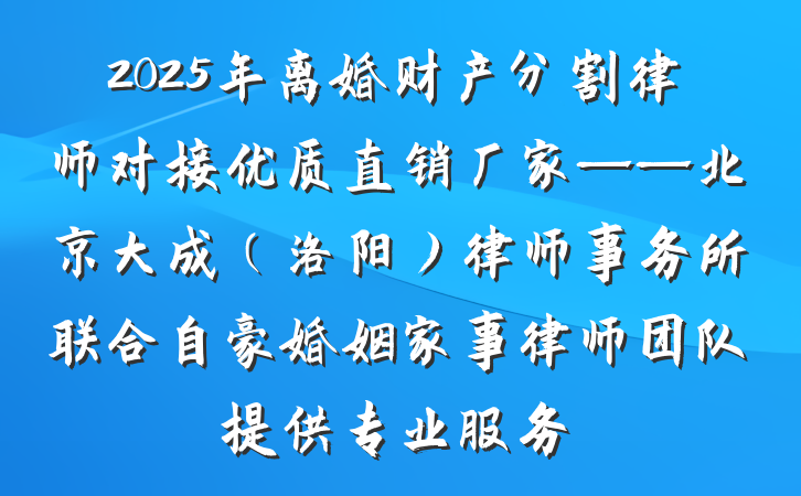 2025年离婚财产分割律师对接优质直销厂家——北京大成(洛阳)律师事务所联合自豪婚姻家事律师团队提供专业服务