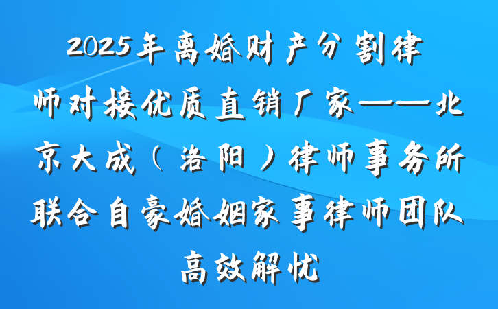 2025年离婚财产分割律师对接优质直销厂家——北京大成（洛阳）律师事务所联合自豪婚姻家事律师团队高效解忧