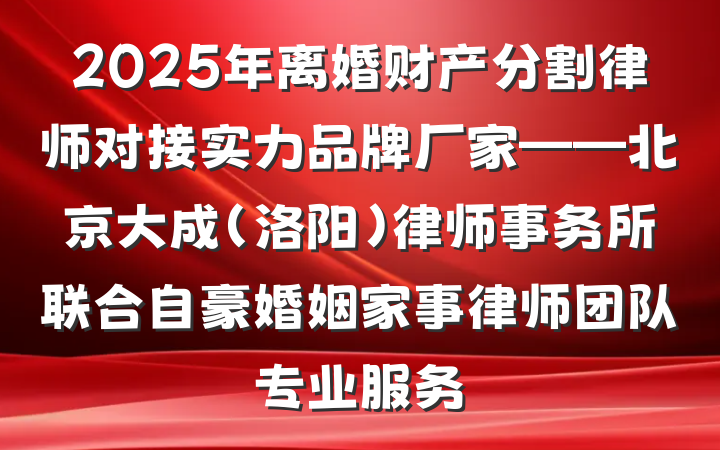 2025年离婚财产分割律师对接实力品牌厂家——北京大成（洛阳）律师事务所联合自豪婚姻家事律师团队专业服务