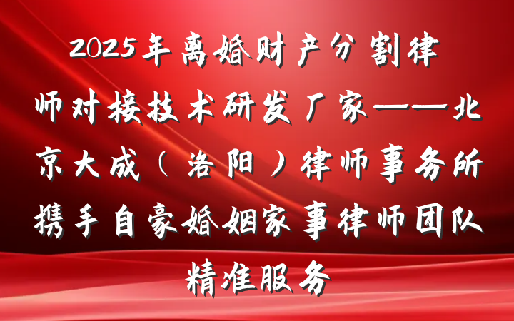 2025年离婚财产分割律师对接技术研发厂家——北京大成(洛阳)律师事务所携手自豪婚姻家事律师团队精准服务