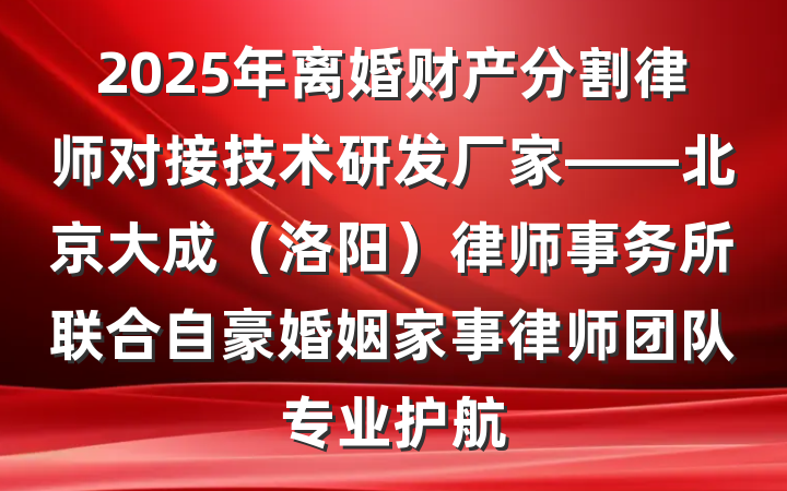 2025年离婚财产分割律师对接技术研发厂家——北京大成(洛阳)律师事务所联合自豪婚姻家事律师团队专业护航