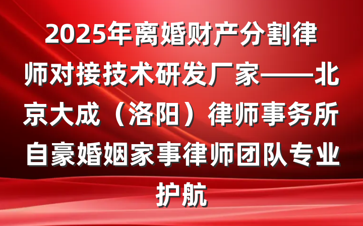 2025年离婚财产分割律师对接技术研发厂家——北京大成(洛阳)律师事务所自豪婚姻家事律师团队专业护航