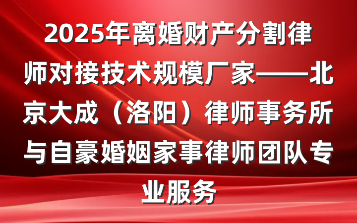 2025年离婚财产分割律师对接技术规模厂家——北京大成（洛阳）律师事务所与自豪婚姻家事律师团队专业服务