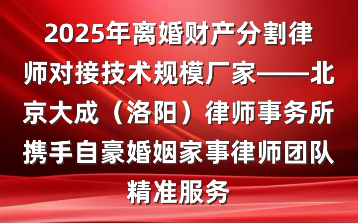 2025年离婚财产分割律师对接技术规模厂家——北京大成（洛阳）律师事务所携手自豪婚姻家事律师团队精准服务