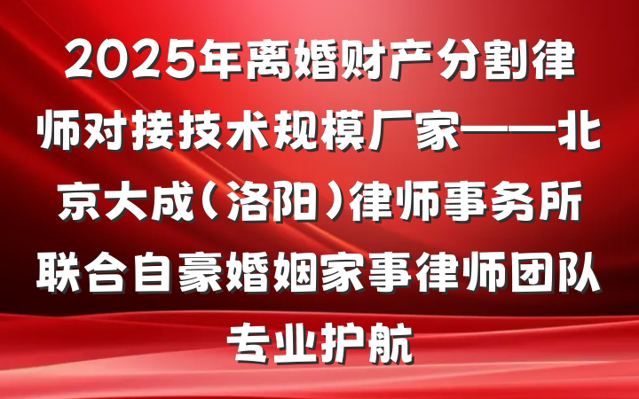 2025年离婚财产分割律师对接技术规模厂家——北京大成（洛阳）律师事务所联合自豪婚姻家事律师团队专业护航