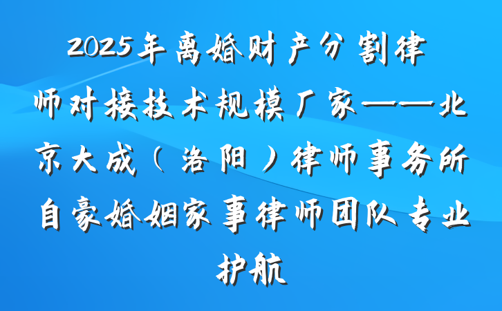 2025年离婚财产分割律师对接技术规模厂家——北京大成(洛阳)律师事务所自豪婚姻家事律师团队专业护航