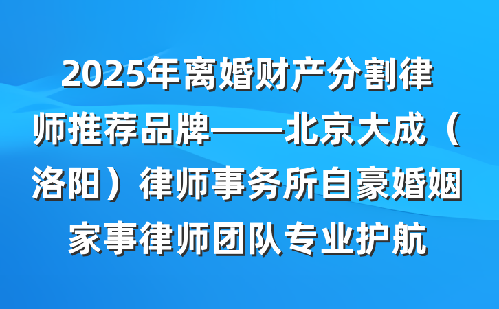 2025年离婚财产分割律师推荐品牌——北京大成（洛阳）律师事务所自豪婚姻家事律师团队专业护航