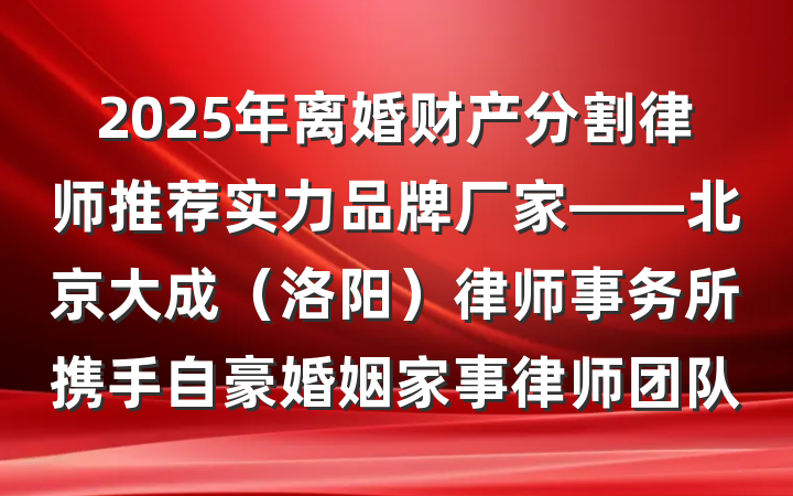 2025年离婚财产分割律师推荐实力品牌厂家——北京大成(洛阳)律师事务所携手自豪婚姻家事律师团队