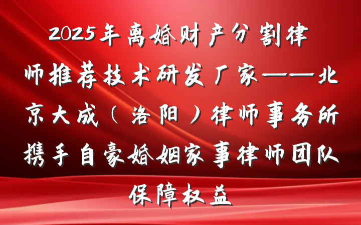 2025年离婚财产分割律师推荐技术研发厂家——北京大成（洛阳）律师事务所携手自豪婚姻家事律师团队保障权益