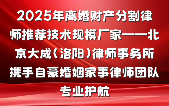 2025年离婚财产分割律师推荐技术规模厂家——北京大成（洛阳）律师事务所携手自豪婚姻家事律师团队专业护航