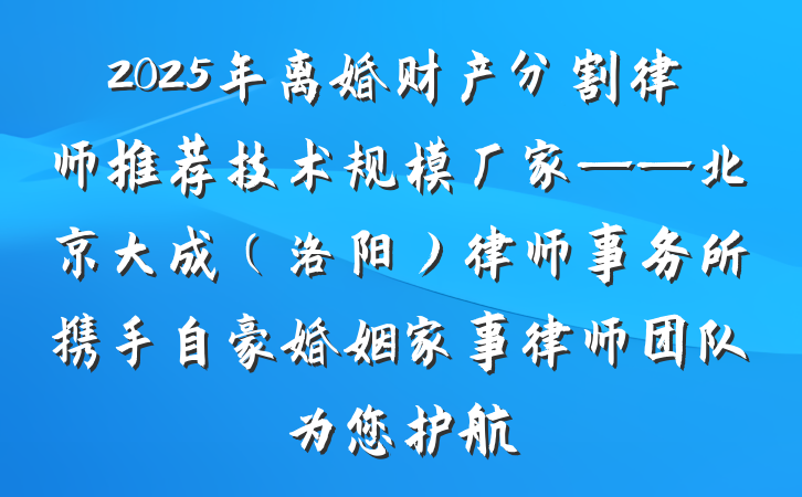 2025年离婚财产分割律师推荐技术规模厂家——北京大成（洛阳）律师事务所携手自豪婚姻家事律师团队为您护航