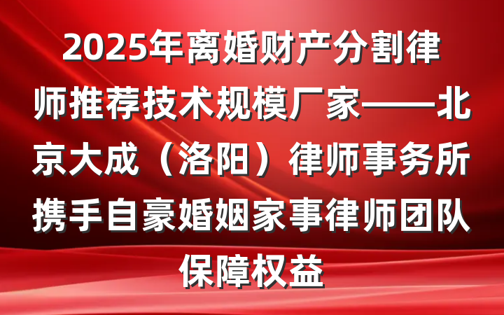 2025年离婚财产分割律师推荐技术规模厂家——北京大成（洛阳）律师事务所携手自豪婚姻家事律师团队保障权益