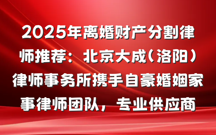 2025年离婚财产分割律师推荐:北京大成(洛阳)律师事务所携手自豪婚姻家事律师团队,专业供应商