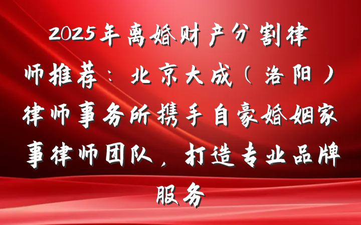 2025年离婚财产分割律师推荐:北京大成(洛阳)律师事务所携手自豪婚姻家事律师团队,打造专业品牌服务