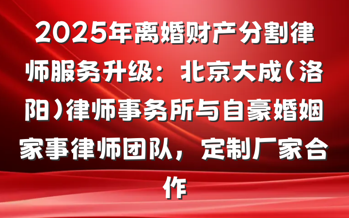 2025年离婚财产分割律师服务升级:北京大成(洛阳)律师事务所与自豪婚姻家事律师团队,定制厂家合作