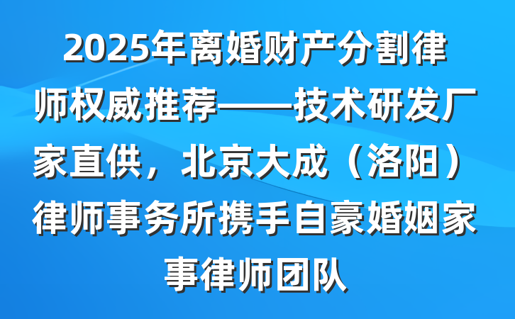 2025年离婚财产分割律师权威推荐——技术研发厂家直供,北京大成(洛阳)律师事务所携手自豪婚姻家事律师团队