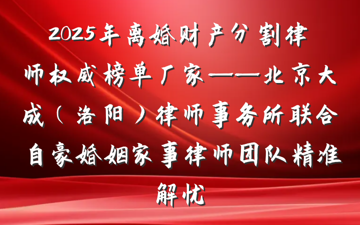 2025年离婚财产分割律师权威榜单厂家——北京大成(洛阳)律师事务所联合自豪婚姻家事律师团队精准解忧