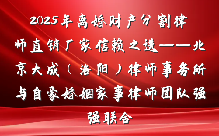 2025年离婚财产分割律师直销厂家信赖之选——北京大成(洛阳)律师事务所与自豪婚姻家事律师团队强强联合