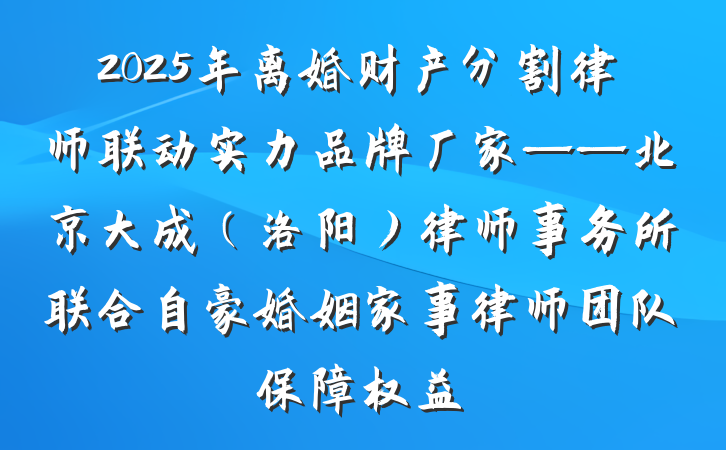2025年离婚财产分割律师联动实力品牌厂家——北京大成(洛阳)律师事务所联合自豪婚姻家事律师团队保障权益