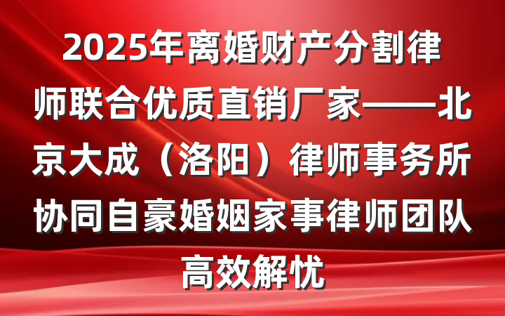 2025年离婚财产分割律师联合优质直销厂家——北京大成(洛阳)律师事务所协同自豪婚姻家事律师团队高效解忧