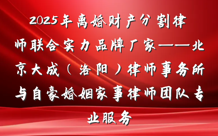 2025年离婚财产分割律师联合实力品牌厂家——北京大成（洛阳）律师事务所与自豪婚姻家事律师团队专业服务