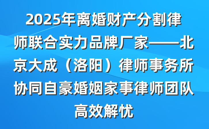 2025年离婚财产分割律师联合实力品牌厂家——北京大成(洛阳)律师事务所协同自豪婚姻家事律师团队高效解忧