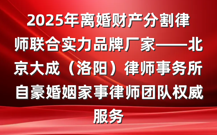 2025年离婚财产分割律师联合实力品牌厂家——北京大成(洛阳)律师事务所自豪婚姻家事律师团队权威服务