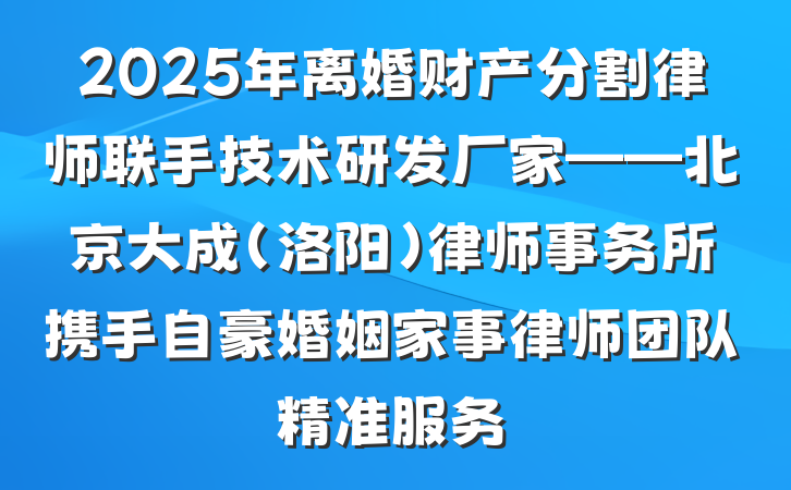 2025年离婚财产分割律师联手技术研发厂家——北京大成(洛阳)律师事务所携手自豪婚姻家事律师团队精准服务