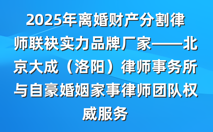 2025年离婚财产分割律师联袂实力品牌厂家——北京大成(洛阳)律师事务所与自豪婚姻家事律师团队权威服务
