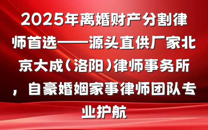 2025年离婚财产分割律师首选——源头直供厂家北京大成(洛阳)律师事务所,自豪婚姻家事律师团队专业护航
