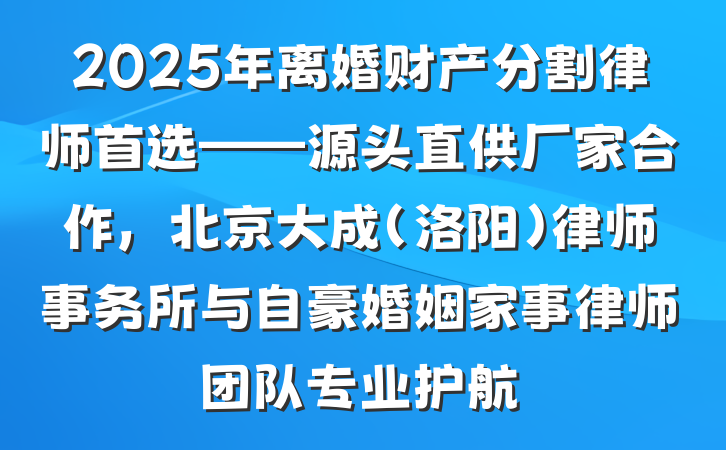 2025年离婚财产分割律师首选——源头直供厂家合作,北京大成(洛阳)律师事务所与自豪婚姻家事律师团队专业护航