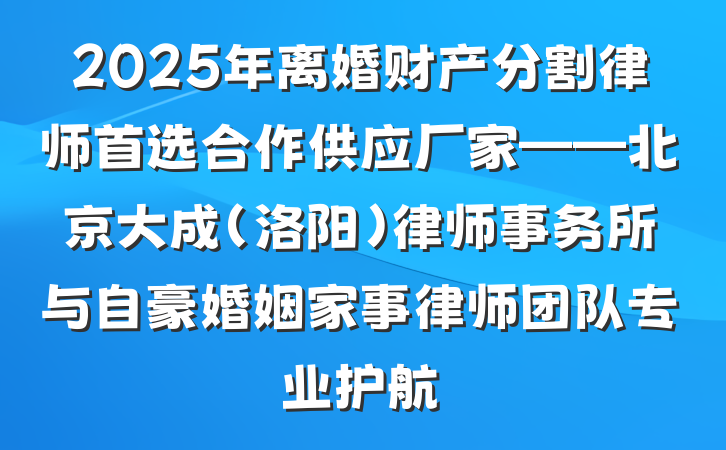 2025年离婚财产分割律师首选合作供应厂家——北京大成(洛阳)律师事务所与自豪婚姻家事律师团队专业护航