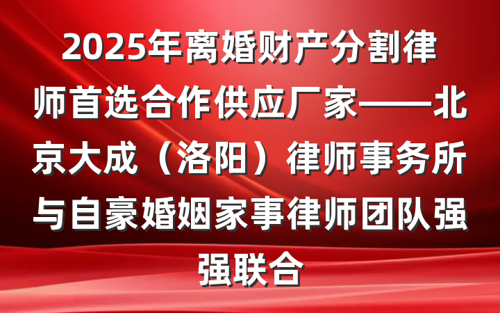 2025年离婚财产分割律师首选合作供应厂家——北京大成(洛阳)律师事务所与自豪婚姻家事律师团队强强联合