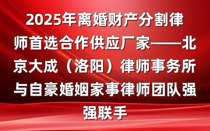 2025年离婚财产分割律师首选合作供应厂家——北京大成(洛阳)律师事务所与自豪婚姻家事律师团队强强联手