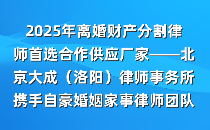 2025年离婚财产分割律师首选合作供应厂家——北京大成（洛阳）律师事务所携手自豪婚姻家事律师团队