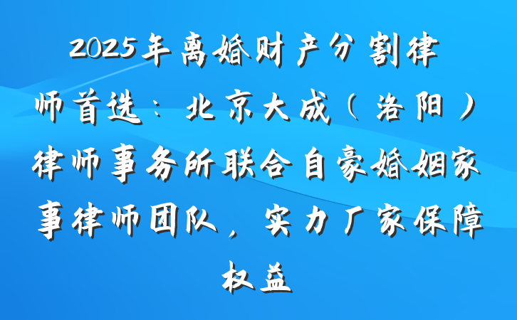 2025年离婚财产分割律师首选：北京大成（洛阳）律师事务所联合自豪婚姻家事律师团队，实力厂家保障权益