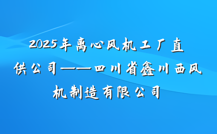 2025年离心风机工厂直供公司——四川省鑫川西风机制造有限公司