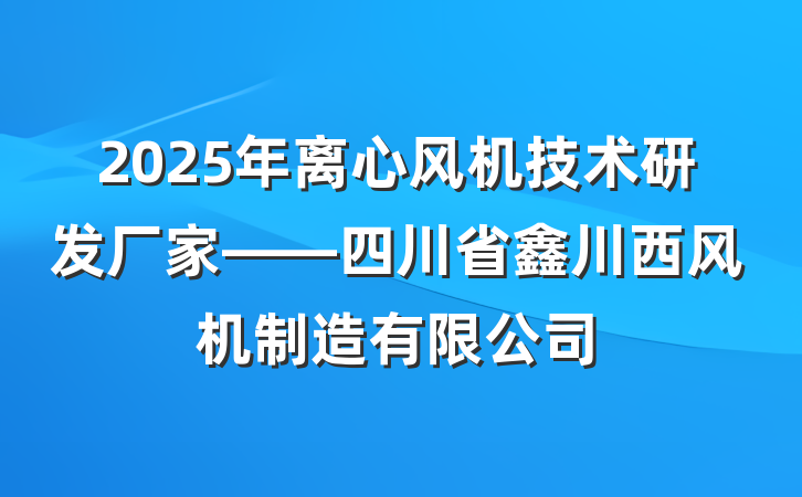 2025年离心风机技术研发厂家——四川省鑫川西风机制造有限公司