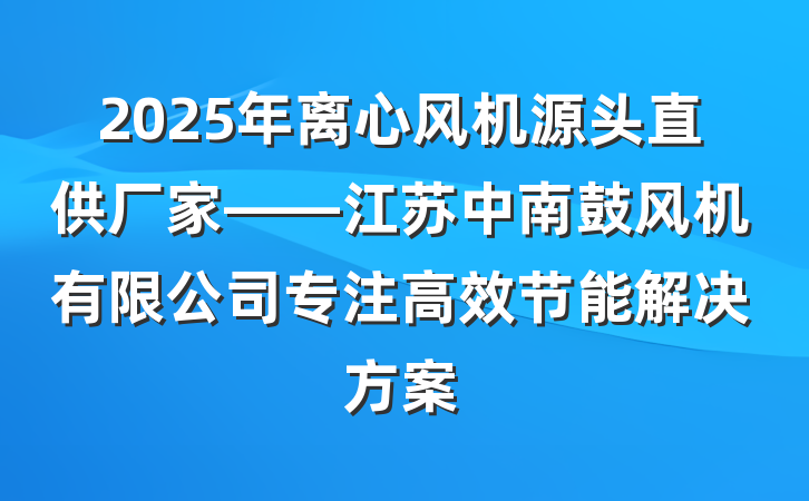 2025年离心风机源头直供厂家——江苏中南鼓风机有限公司专注高效节能解决方案