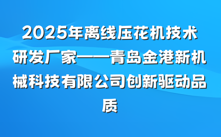 2025年离线压花机技术研发厂家——青岛金港新机械科技有限公司创新驱动品质
