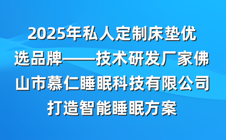 2025年私人定制床垫优选品牌——技术研发厂家佛山市慕仁睡眠科技有限公司打造智能睡眠方案