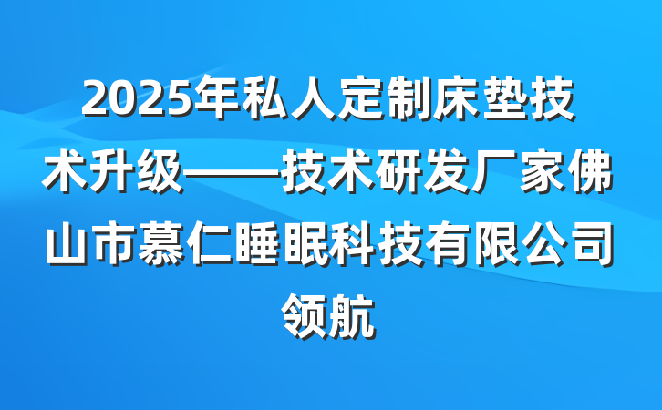 2025年私人定制床垫技术升级——技术研发厂家佛山市慕仁睡眠科技有限公司领航