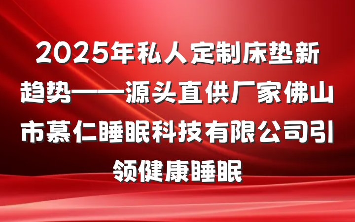 2025年私人定制床垫新趋势——源头直供厂家佛山市慕仁睡眠科技有限公司引领健康睡眠