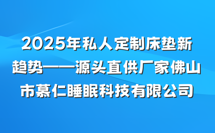 2025年私人定制床垫新趋势——源头直供厂家佛山市慕仁睡眠科技有限公司